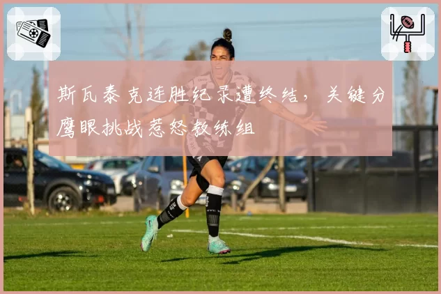 斯瓦泰克连胜纪录遭终结,关键分鹰眼挑战惹怒教练组
