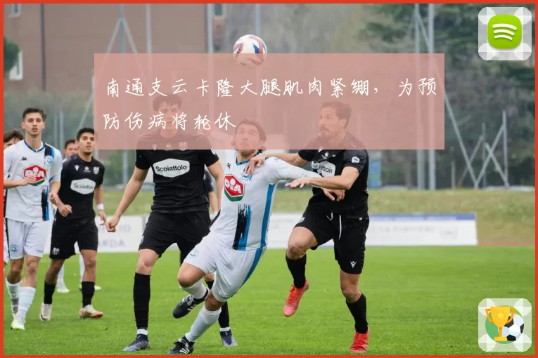 南通支云卡隆大腿肌肉紧绷，为预防伤病将轮休