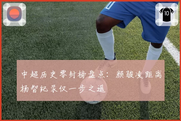 中超历史零封榜盘点：颜骏凌距离杨智纪录仅一步之遥