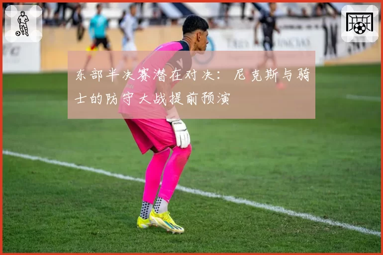 东部半决赛潜在对决：尼克斯与骑士的防守大战提前预演