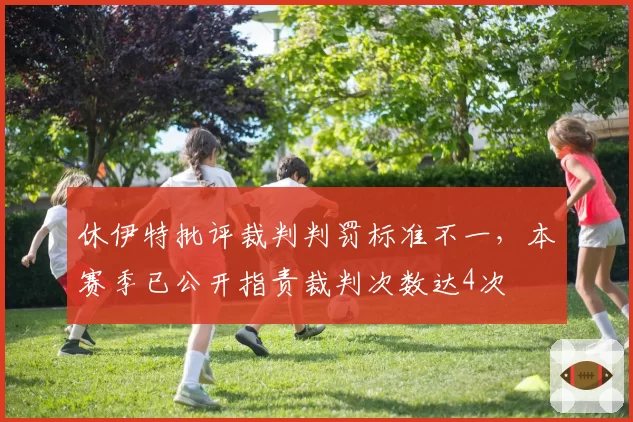 休伊特批评裁判判罚标准不一，本赛季已公开指责裁判次数达4次