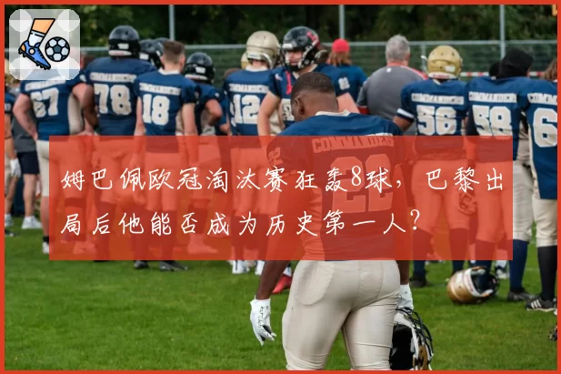 姆巴佩欧冠淘汰赛狂轰8球,巴黎出局后他能否成为历史第一人?