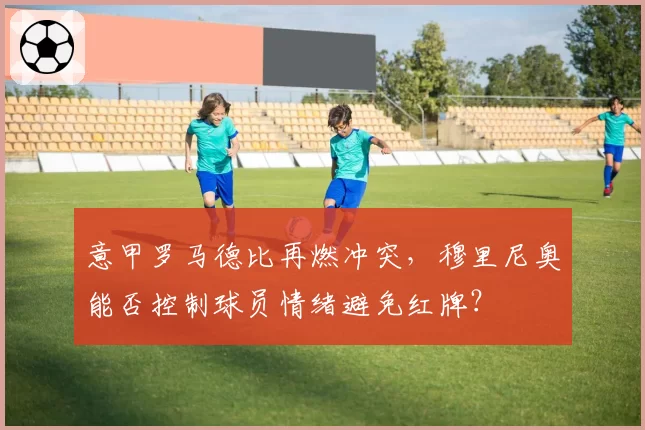 意甲罗马德比再燃冲突,穆里尼奥能否控制球员情绪避免红牌?