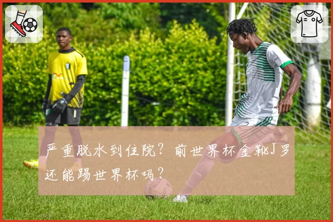严重脱水到住院？前世界杯金靴J罗还能踢世界杯吗？