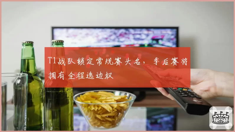 T1战队锁定常规赛头名，季后赛将拥有全程选边权