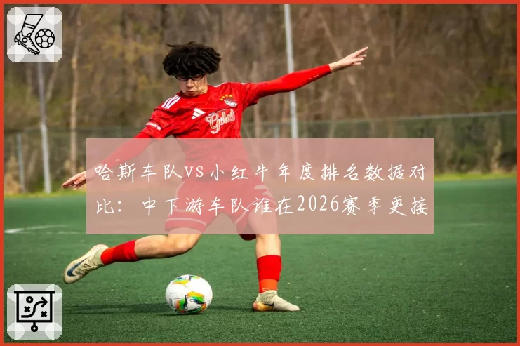哈斯车队vs小红牛年度排名数据对比：中下游车队谁在2026赛季更接近突破