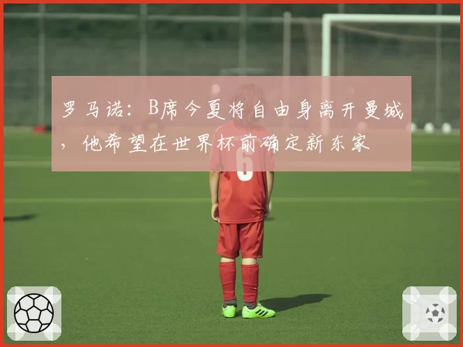 罗马诺：B席今夏将自由身离开曼城，他希望在世界杯前确定新东家