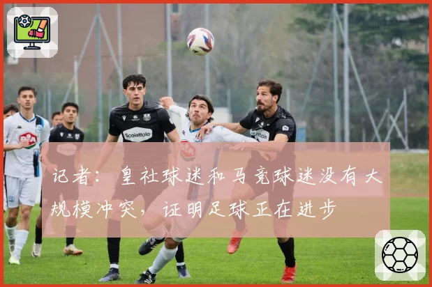记者：皇社球迷和马竞球迷没有大规模冲突，证明足球正在进步