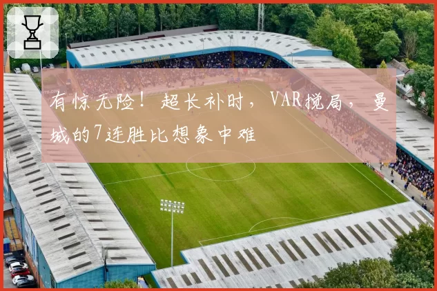 有惊无险!超长补时,VAR搅局,曼城的7连胜比想象中难