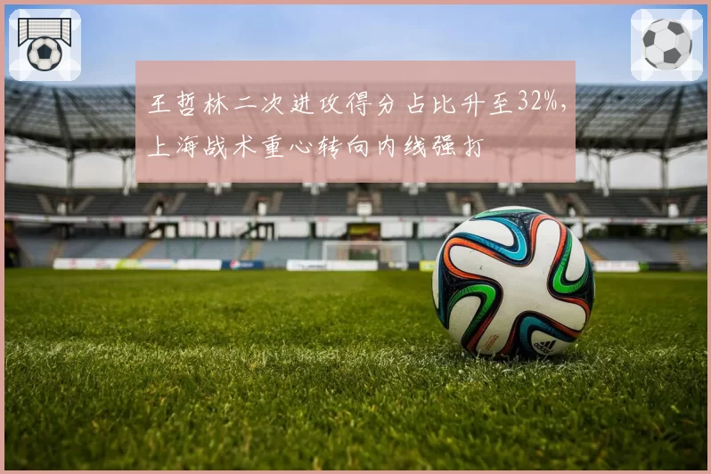 王哲林二次进攻得分占比升至32%,上海战术重心转向内线强打