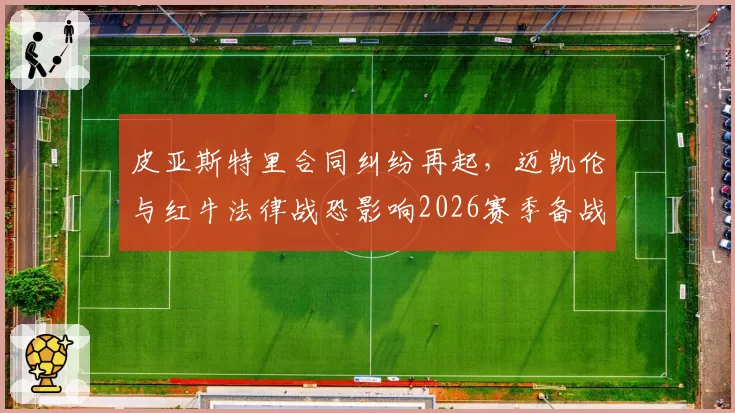 皮亚斯特里合同纠纷再起，迈凯伦与红牛法律战恐影响2026赛季备战