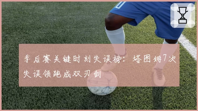 季后赛关键时刻失误榜：塔图姆7次失误领跑成双刃剑