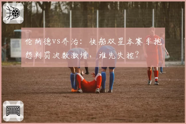 伦纳德vs乔治:快船双星本赛季抱怨判罚次数激增,谁先失控?