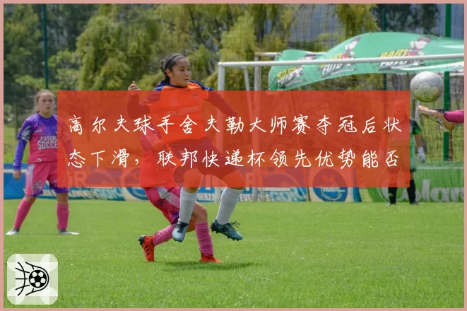 高尔夫球手舍夫勒大师赛夺冠后状态下滑，联邦快递杯领先优势能否守住？