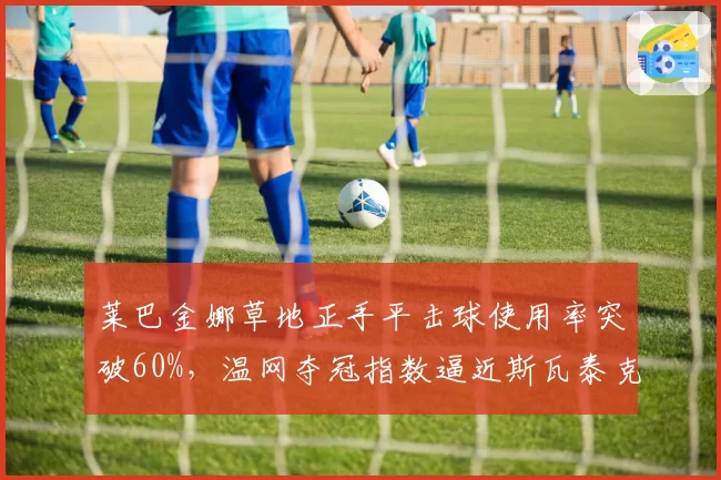 莱巴金娜草地正手平击球使用率突破60%,温网夺冠指数逼近斯瓦泰克