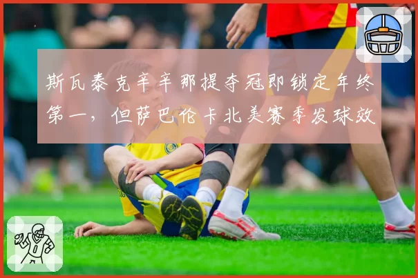 斯瓦泰克辛辛那提夺冠即锁定年终第一，但萨巴伦卡北美赛季发球效率威胁巨大