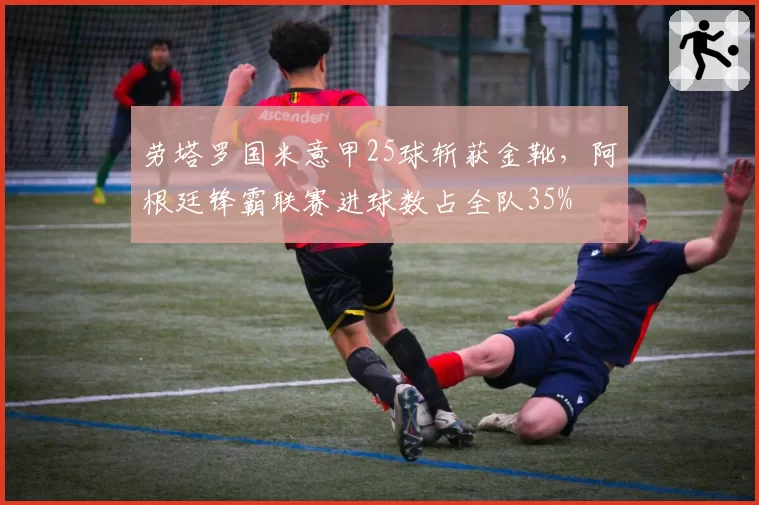 劳塔罗国米意甲25球斩获金靴,阿根廷锋霸联赛进球数占全队35%