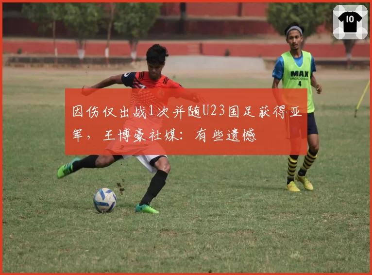 因伤仅出战1次并随U23国足获得亚军，王博豪社媒：有些遗憾