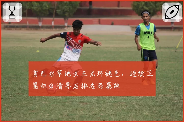 贾巴尔草地女王光环褪色，连续卫冕积分清零后排名恐暴跌
