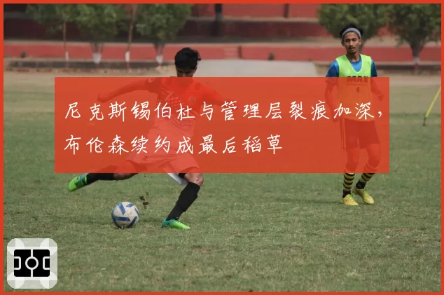 尼克斯锡伯杜与管理层裂痕加深,布伦森续约成最后稻草