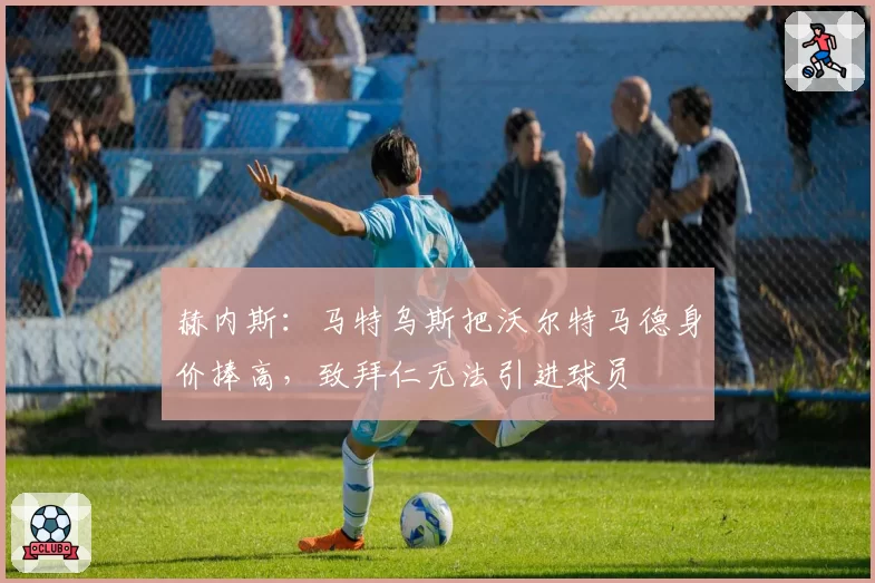 赫内斯：马特乌斯把沃尔特马德身价捧高，致拜仁无法引进球员