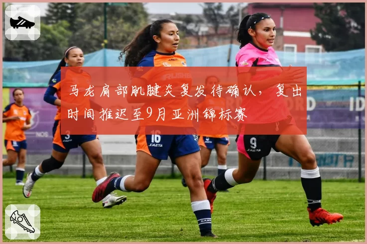 马龙肩部肌腱炎复发待确认，复出时间推迟至9月亚洲锦标赛