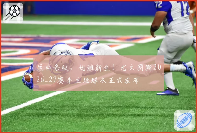 黑白条纹，优雅新生！尤文图斯2026_27赛季主场球衣正式发布