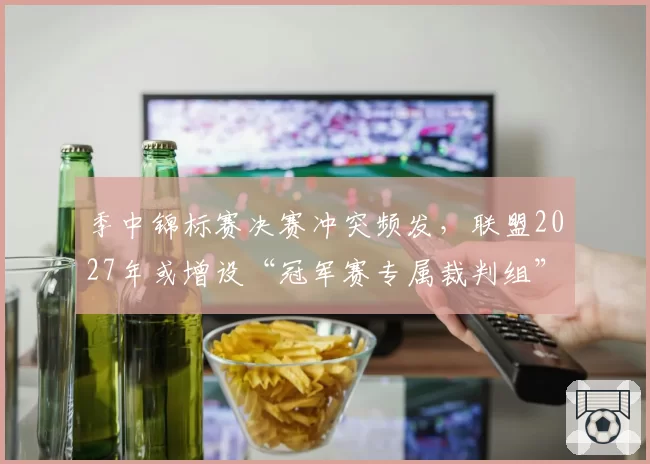季中锦标赛决赛冲突频发，联盟2027年或增设“冠军赛专属裁判组”？