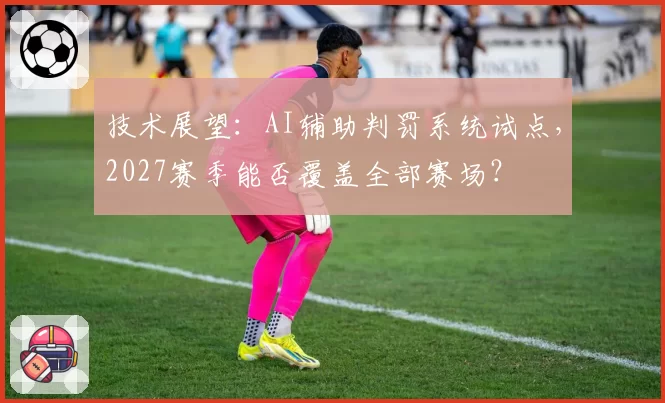 技术展望：AI辅助判罚系统试点，2027赛季能否覆盖全部赛场？