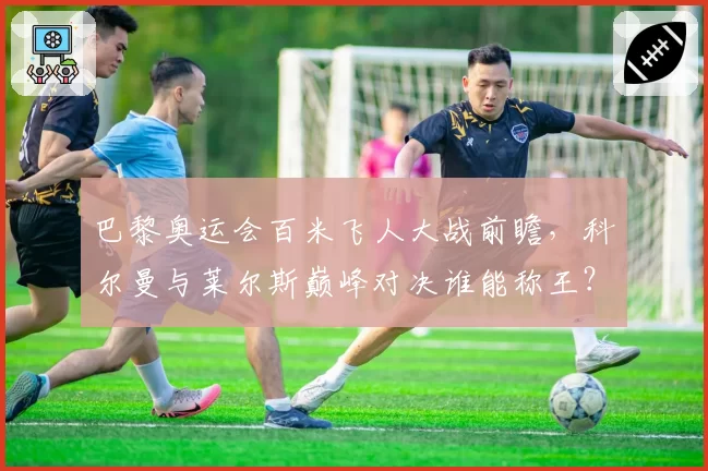 巴黎奥运会百米飞人大战前瞻，科尔曼与莱尔斯巅峰对决谁能称王？