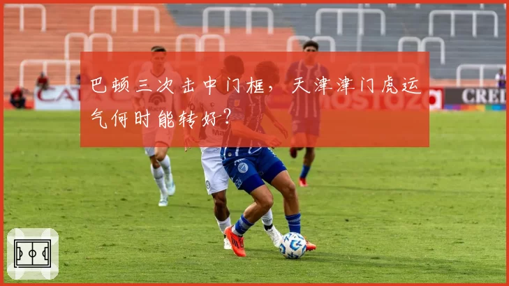 巴顿三次击中门框，天津津门虎运气何时能转好？