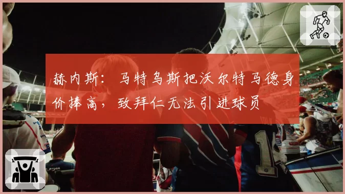 赫内斯：马特乌斯把沃尔特马德身价捧高，致拜仁无法引进球员