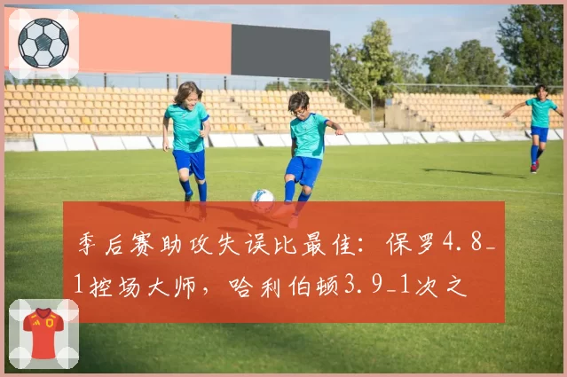 季后赛助攻失误比最佳：保罗4.8_1控场大师，哈利伯顿3.9_1次之