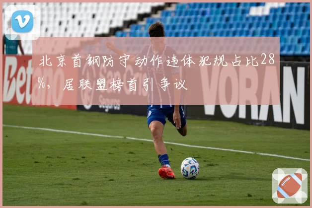 北京首钢防守动作违体犯规占比28%，居联盟榜首引争议