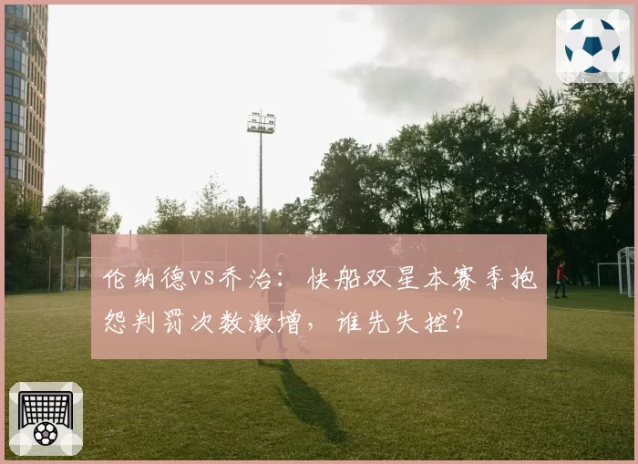 伦纳德vs乔治:快船双星本赛季抱怨判罚次数激增,谁先失控?