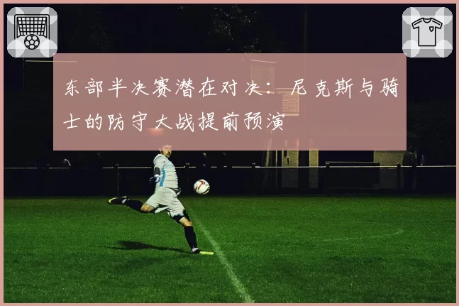 东部半决赛潜在对决：尼克斯与骑士的防守大战提前预演