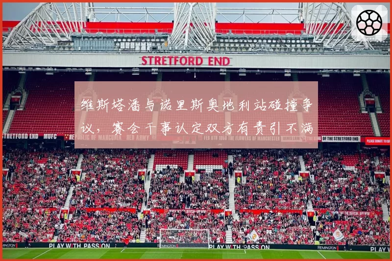 维斯塔潘与诺里斯奥地利站碰撞争议，赛会干事认定双方有责引不满