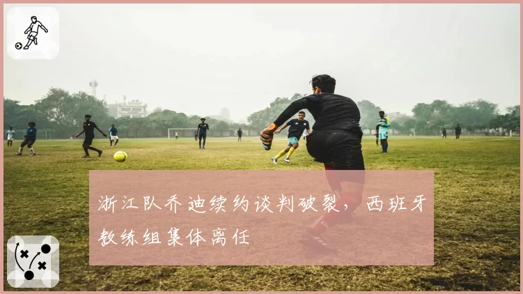 浙江队乔迪续约谈判破裂,西班牙教练组集体离任