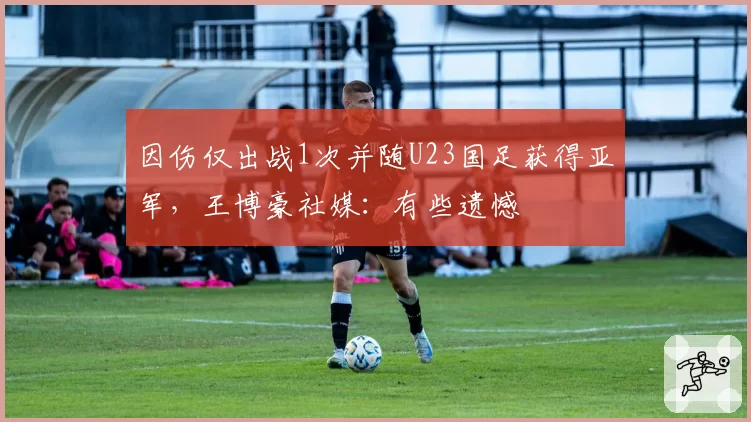 因伤仅出战1次并随U23国足获得亚军，王博豪社媒：有些遗憾