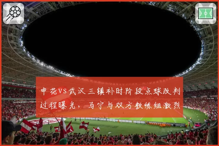 申花vs武汉三镇补时阶段点球改判过程曝光,马宁与双方教练组激烈对峙引圈内热议