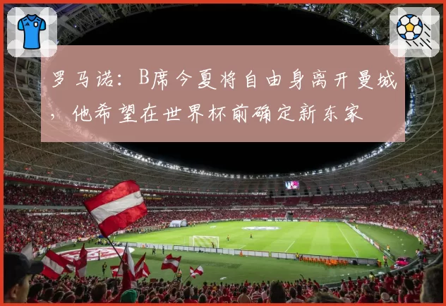 罗马诺：B席今夏将自由身离开曼城，他希望在世界杯前确定新东家