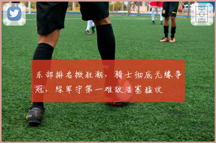 东部排名掀狂潮，骑士彻底无缘争冠，绿军守第一难敌活塞猛攻