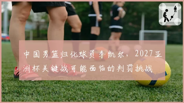 中国男篮归化球员李凯尔，2027亚洲杯关键战可能面临的判罚挑战