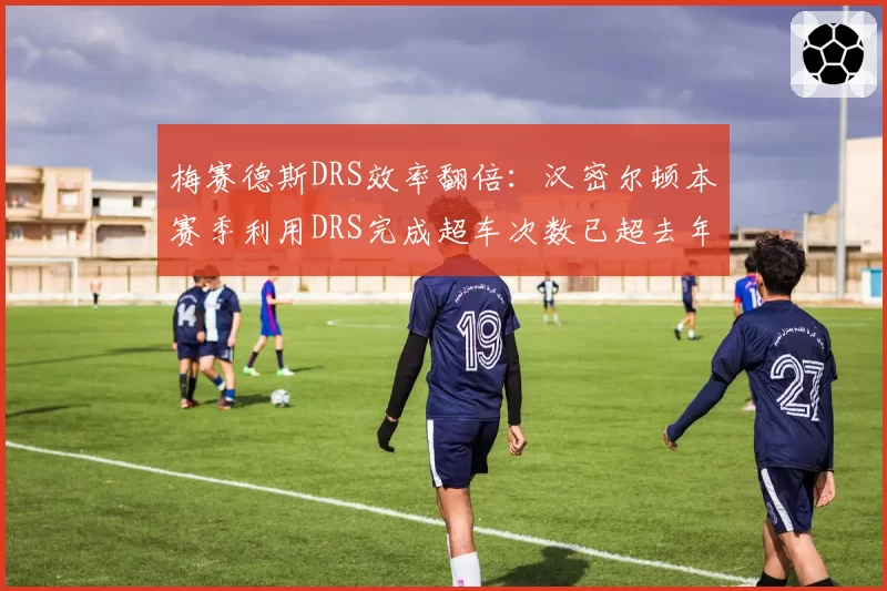梅赛德斯DRS效率翻倍:汉密尔顿本赛季利用DRS完成超车次数已超去年总和