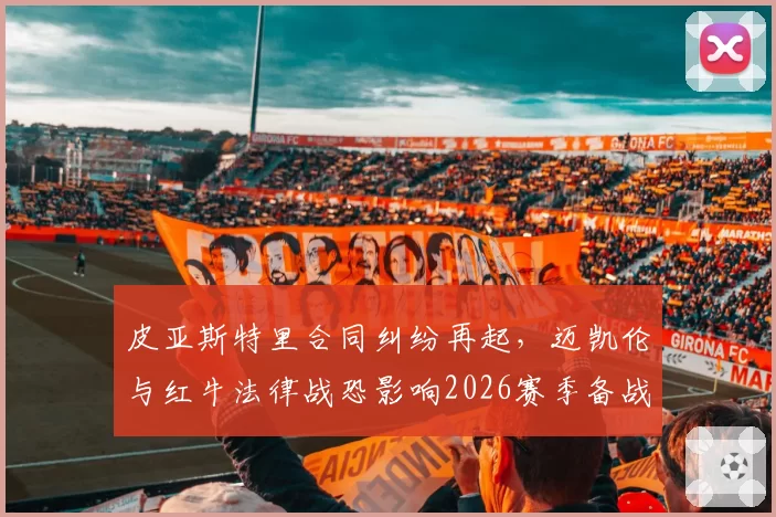 皮亚斯特里合同纠纷再起，迈凯伦与红牛法律战恐影响2026赛季备战