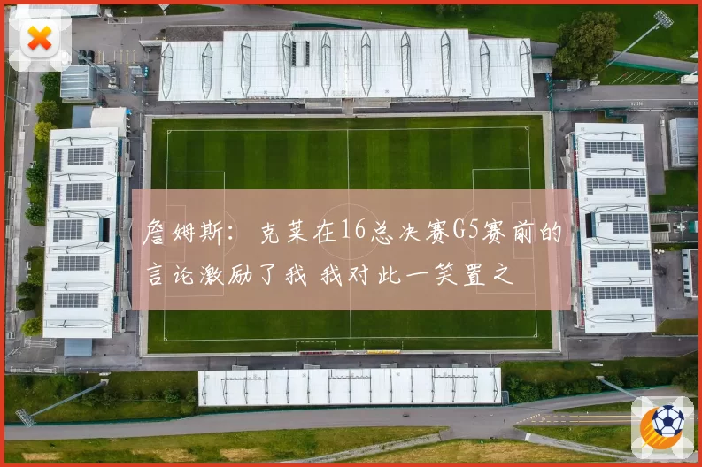 詹姆斯:克莱在16总决赛G5赛前的言论激励了我 我对此一笑置之