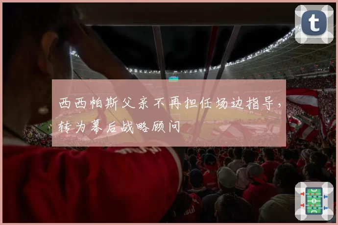 西西帕斯父亲不再担任场边指导，转为幕后战略顾问