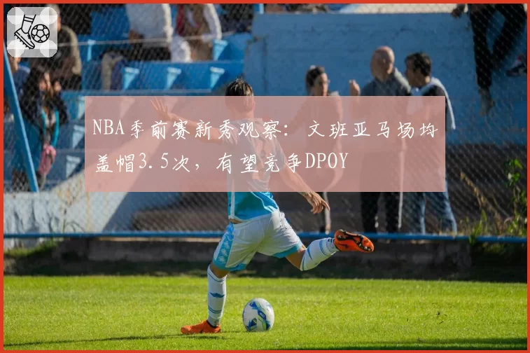 NBA季前赛新秀观察:文班亚马场均盖帽3.5次,有望竞争DPOY