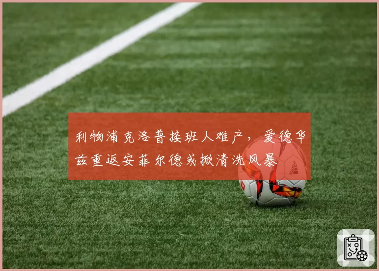 利物浦克洛普接班人难产,爱德华兹重返安菲尔德或掀清洗风暴
