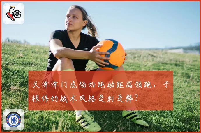 天津津门虎场均跑动距离领跑,于根伟的战术风格是利是弊?
